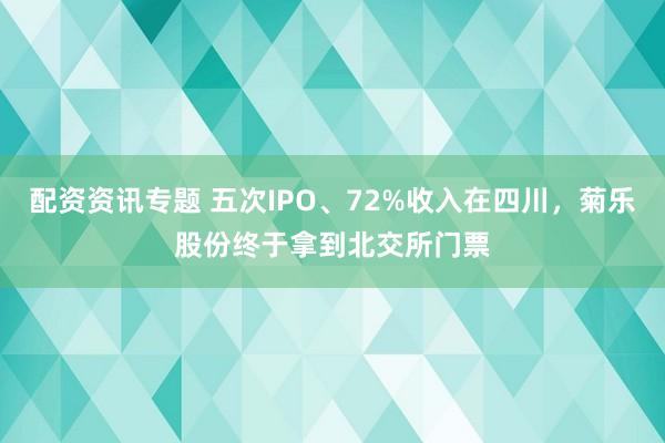 配资资讯专题 五次IPO、72%收入在四川，菊乐股份终于拿到北交所门票
