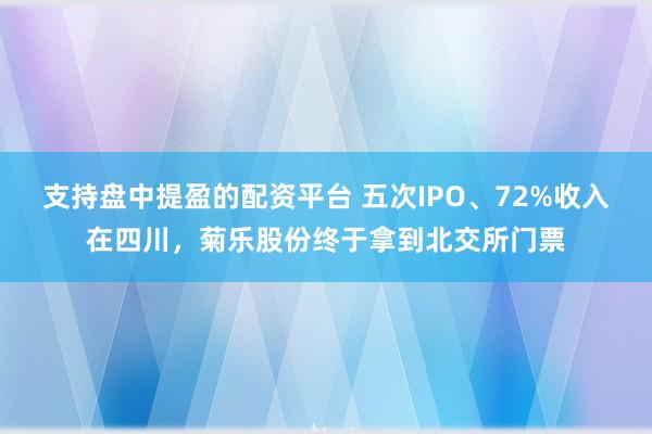 支持盘中提盈的配资平台 五次IPO、72%收入在四川，菊乐股份终于拿到北交所门票