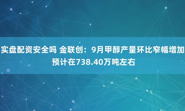 实盘配资安全吗 金联创：9月甲醇产量环比窄幅增加 预计在738.40万吨左右