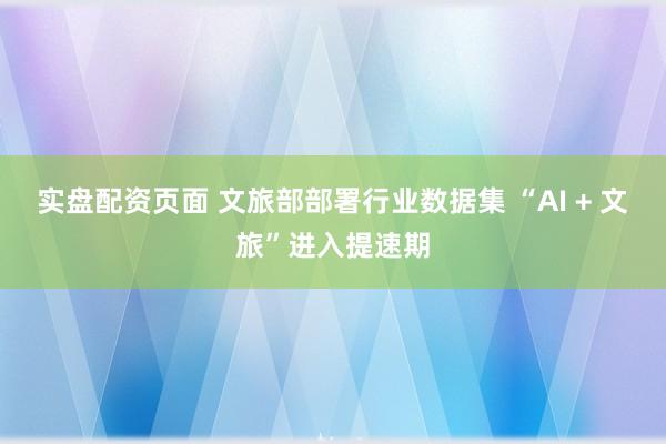 实盘配资页面 文旅部部署行业数据集 “AI + 文旅”进入提速期