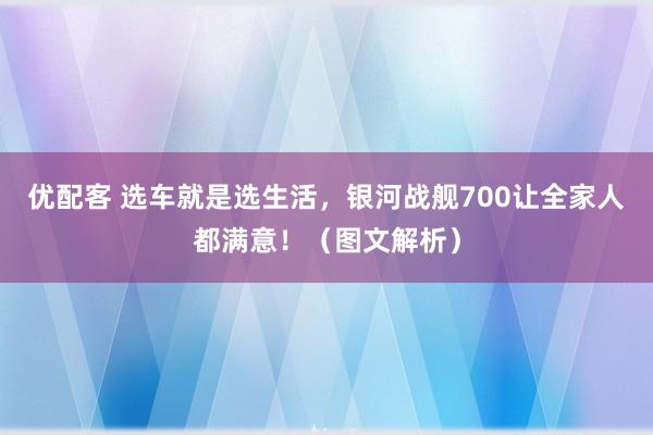 优配客 选车就是选生活，银河战舰700让全家人都满意！（图文解析）