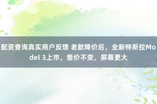 配资查询真实用户反馈 老款降价后，全新特斯拉Model 3上市，售价不变，屏幕更大