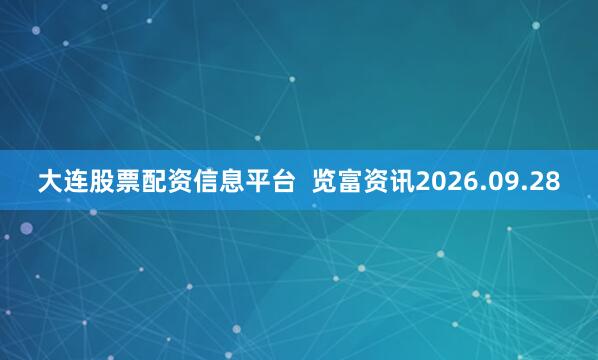 大连股票配资信息平台  览富资讯2026.09.28
