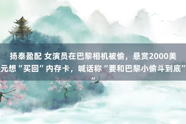 扬泰盈配 女演员在巴黎相机被偷，悬赏2000美元想“买回”内存卡，喊话称“要和巴黎小偷斗到底”