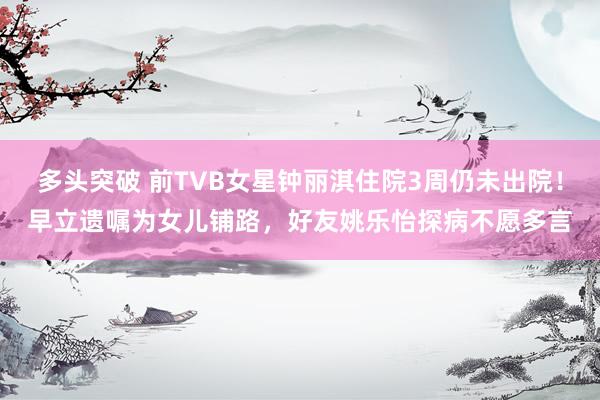 多头突破 前TVB女星钟丽淇住院3周仍未出院！早立遗嘱为女儿铺路，好友姚乐怡探病不愿多言