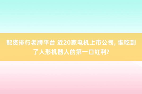 配资排行老牌平台 近20家电机上市公司, 谁吃到了人形机器人的第一口红利?