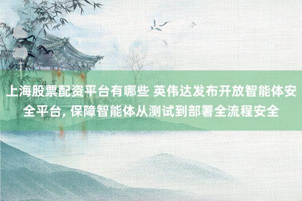 上海股票配资平台有哪些 英伟达发布开放智能体安全平台, 保障智能体从测试到部署全流程安全