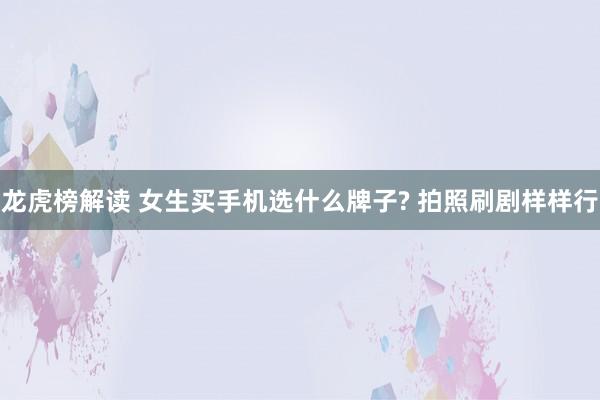 龙虎榜解读 女生买手机选什么牌子? 拍照刷剧样样行