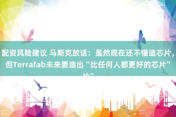 配资风险建议 马斯克放话：虽然现在还不懂造芯片，但Terrafab未来要造出“比任何人都更好的芯片”