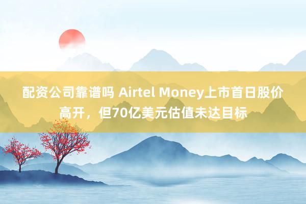 配资公司靠谱吗 Airtel Money上市首日股价高开,但70亿美元估值未达目标