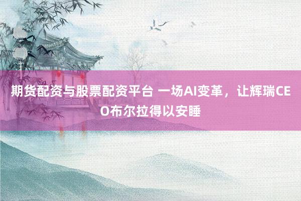 期货配资与股票配资平台 一场AI变革，让辉瑞CEO布尔拉得以安睡