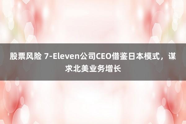 股票风险 7‑Eleven公司CEO借鉴日本模式，谋求北美业务增长