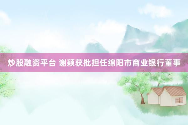 炒股融资平台 谢颖获批担任绵阳市商业银行董事