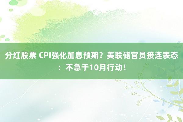 分红股票 CPI强化加息预期？美联储官员接连表态：不急于10月行动！