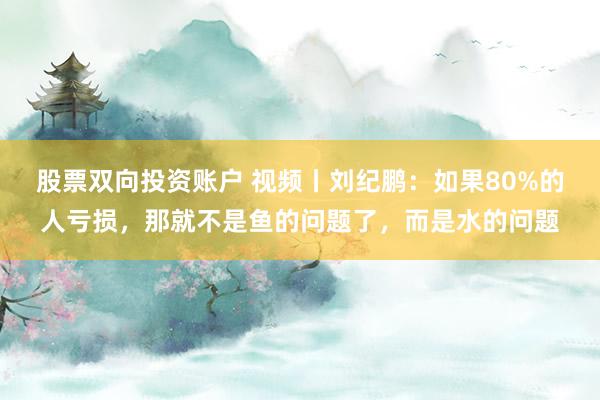 股票双向投资账户 视频丨刘纪鹏：如果80%的人亏损，那就不是鱼的问题了，而是水的问题