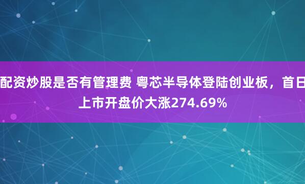 配资炒股是否有管理费 粤芯半导体登陆创业板，首日上市开盘价大涨274.69%