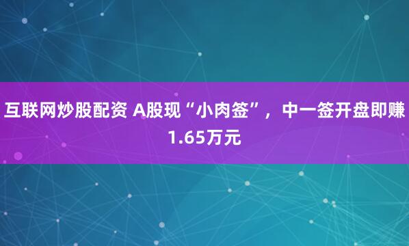 互联网炒股配资 A股现“小肉签”，中一签开盘即赚1.65万元