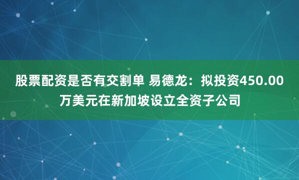 股票配资是否有交割单 易德龙：拟投资450.00万美元在新加坡设立全资子公司