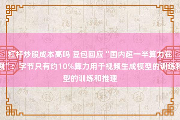 杠杆炒股成本高吗 豆包回应“国内超一半算力在造爽剧”:字节只有约10%算力用于视频生成模型的训练和推理