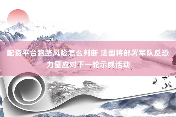 配资平台跑路风险怎么判断 法国将部署军队反恐力量应对下一轮示威活动