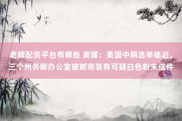 老牌配资平台有哪些 美媒:美国中期选举临近,三个州务卿办公室被邮寄装有可疑白色粉末信件