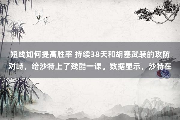 短线如何提高胜率 持续38天和胡塞武装的攻防对峙，给沙特上了残酷一课。数据显示，沙特在