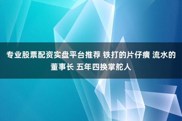 专业股票配资实盘平台推荐 铁打的片仔癀 流水的董事长 五年四换掌舵人