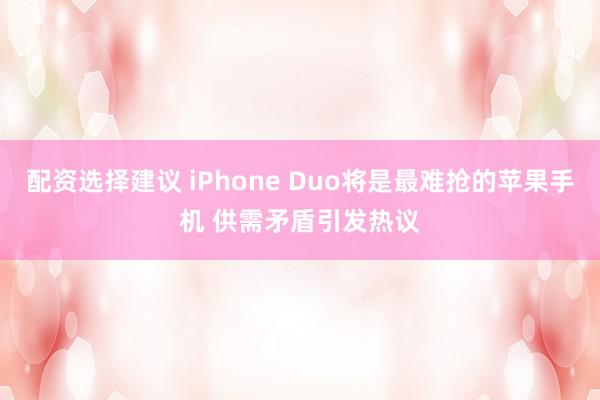 配资选择建议 iPhone Duo将是最难抢的苹果手机 供需矛盾引发热议