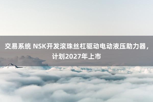交易系统 NSK开发滚珠丝杠驱动电动液压助力器，计划2027年上市