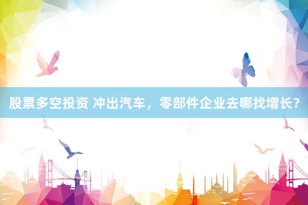 股票多空投资 冲出汽车，零部件企业去哪找增长？